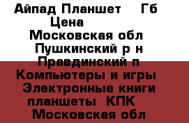iPad 2 Айпад Планшет 32 Гб › Цена ­ 7 500 - Московская обл., Пушкинский р-н, Правдинский п. Компьютеры и игры » Электронные книги, планшеты, КПК   . Московская обл.